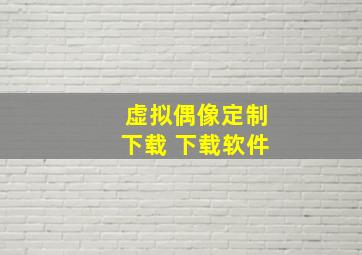 虚拟偶像定制下载 下载软件